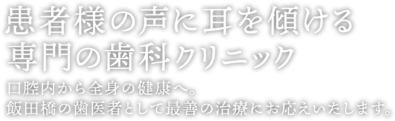 患者様の声に耳を傾ける専門の歯科クリニック 口腔内から全身の健康へ。飯田橋駅の歯医者として最善の治療にお応えいたします。