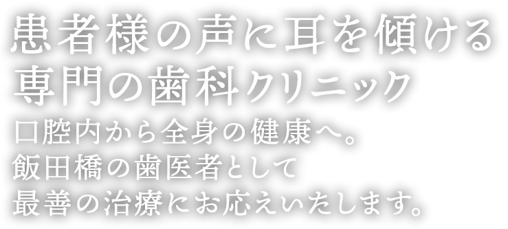 患者様の声に耳を傾ける専門の歯科クリニック 口腔内から全身の健康へ。飯田橋駅の歯医者として最善の治療にお応えいたします。